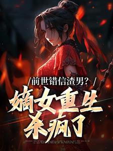 前世错信渣男？嫡女重生杀疯了小说，前世错信渣男？嫡女重生杀疯了免费阅读