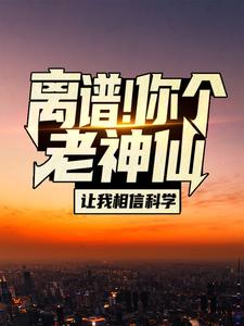 哪里能找到离谱！你个老神仙让我相信科学？小说的全部章节？