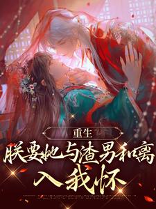 已完结小说《重生：朕要她与渣男和离，入我怀》最新章节