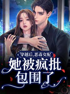 穿越后，恶毒女配她被疯批包围了这本小说完结了吗？免费查看最新章节