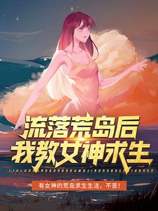 流落荒岛后，我教女神求生小说，流落荒岛后，我教女神求生免费阅读
