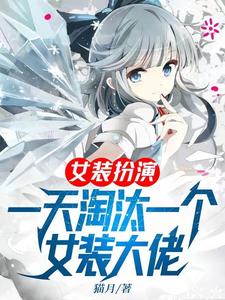 完结版《女装扮演，一天淘汰一个女装大佬》章节阅读