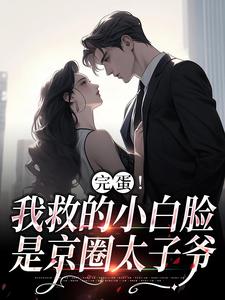 完蛋！我救的小白脸是京圈太子爷小说最新更新在哪里？免费在线看