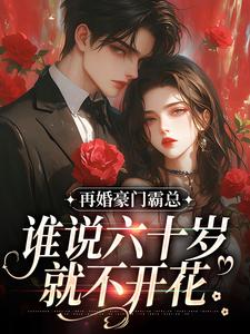 已完结小说《再婚豪门霸总，谁说六十岁就不开花》在线章节阅读