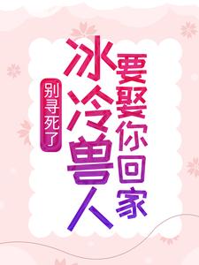 别寻死了，冰冷兽人要娶你回家小说，别寻死了，冰冷兽人要娶你回家最新章节