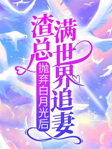 免费在线阅读抛弃白月光后，渣总满世界追妻小说的正规网站有哪些？