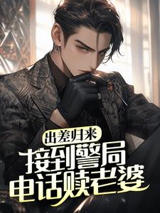 完结版《出差归来，接到警局电话赎老婆》章节阅读
