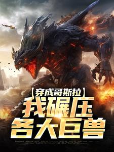 《穿成哥斯拉，我碾压各大巨兽》小说大结局免费试读 哥斯拉小说