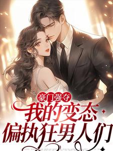 豪门强夺：我的变态偏执狂男人们小说阅读，豪门强夺：我的变态偏执狂男人们完结版