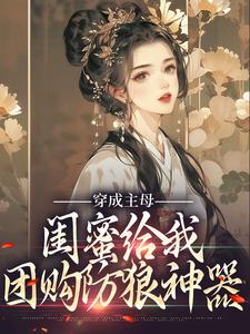 《穿成主母，闺蜜给我团购防狼神器》全集免费在线阅读（乔言潇洛云琉）