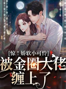 《惊！娇软小可怜被金圈大佬缠上了》全集免费在线阅读（贺忍奚舒沅）