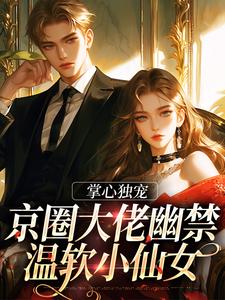 哪里可以免费找到掌心独宠：京圈大佬幽禁温软小仙女？