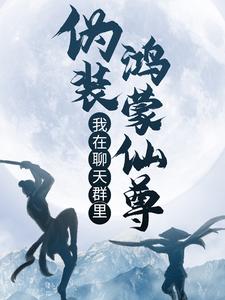 我在聊天群里伪装鸿蒙仙尊免费阅读，我在聊天群里伪装鸿蒙仙尊章节在线阅读