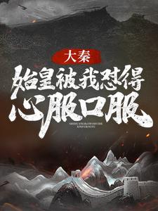 大秦：始皇被我怼得心服口服小说阅读，大秦：始皇被我怼得心服口服完结版