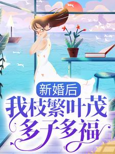 新婚后，我枝繁叶茂多子多福小说阅读，新婚后，我枝繁叶茂多子多福完结版