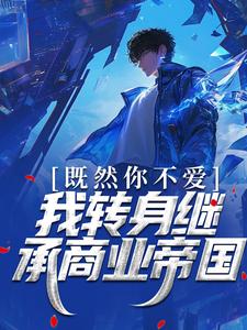 已完结小说《既然你不爱，我转身继承商业帝国》章节在线阅读
