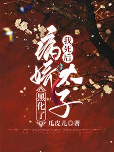 瓜皮儿小说我死后病娇太子黑化了在线阅读章节