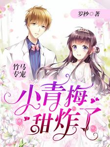 已完结小说《竹马专宠：小青梅，甜炸了》章节免费阅读