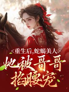 已完结小说《重生后，蛇蝎美人她被哥哥掐腰宠》章节在线阅读