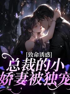 致命诱惑：总裁的小娇妻被独宠免费阅读，致命诱惑：总裁的小娇妻被独宠章节在线阅读