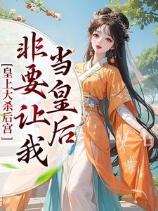 皇上大杀后宫，非要让我当皇后小说阅读，皇上大杀后宫，非要让我当皇后完结版