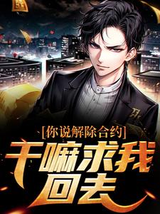 你说解除合约，干嘛求我回去小说的免费阅读版本在哪里可以找到？