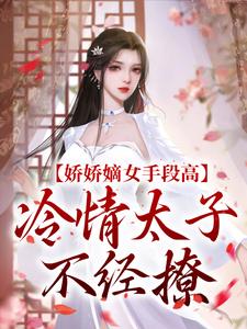 完结版《娇娇嫡女手段高，冷情太子不经撩》在线免费阅读