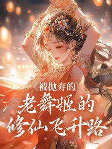 被抛弃的老舞姬的修仙飞升路小说的最新章节在哪里更新？免费追踪阅读