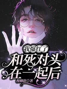 姜世卿薛颂晨小说和死对头在一起后，我爆红了在线阅读