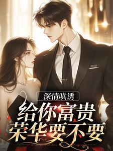 完结版《深情哄诱：给你富贵荣华要不要》在线免费阅读