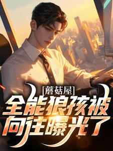 蘑菇屋：全能狼孩被向往曝光了小说，蘑菇屋：全能狼孩被向往曝光了在线阅读