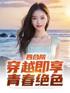 四合院：穿越即享青春绝色小说阅读，四合院：穿越即享青春绝色完结版