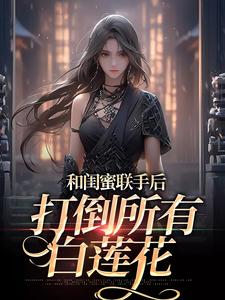 和闺蜜联手后，打倒所有白莲花完整版小说，和闺蜜联手后，打倒所有白莲花最新章节