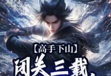 哪里能找到高手下山：闭关三载，入世就无敌小说的全部章节？-红梅文学