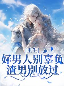 重生：好男人别辜负，渣男别放过小说全文哪里可以免费看？