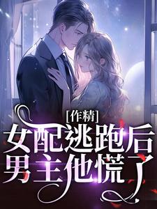 作精女配逃跑后，男主他慌了这本小说怎么样？免费在线阅读试试