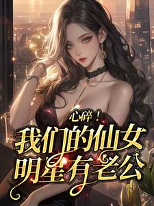 心碎！我们的仙女明星有老公完整版小说免费阅读，心碎！我们的仙女明星有老公小说