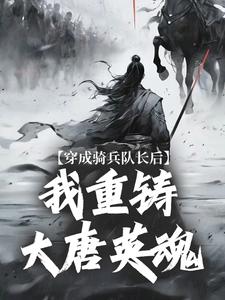 完结版《穿成骑兵队长后，我重铸大唐英魂》在线免费阅读