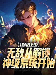 终极狂少：无敌从解锁神级系统开始小说有没有完整的免费版本在线阅读？