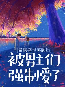 暴露盛世美颜后，被男主们强制爱了小说完结了吗？在哪里可以免费读到？