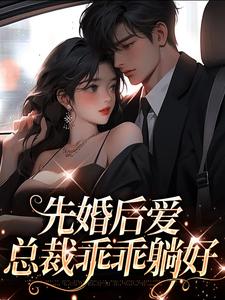 先婚后爱，总裁乖乖躺好完整版小说，先婚后爱，总裁乖乖躺好免费阅读
