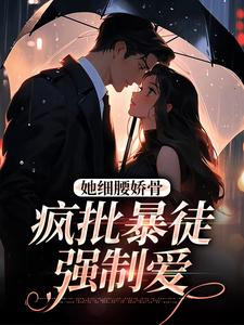 她细腰娇骨，疯批暴徒强制爱完整版小说，她细腰娇骨，疯批暴徒强制爱免费阅读