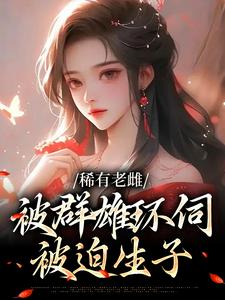 稀有老雌被群雄环伺，被迫生子小说全文哪里可以免费看？