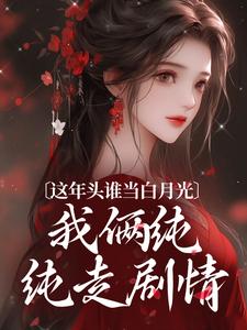 这年头谁当白月光，我俩纯纯走剧情完整版最新章节，这年头谁当白月光，我俩纯纯走剧情章节在线阅读