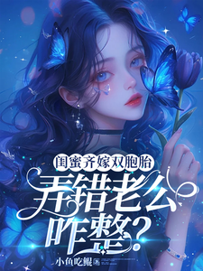闺蜜齐嫁双胞胎，弄错老公咋整？小说最新更新在哪里？免费在线看