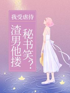 免费在线阅读我受虐待，渣男他搂秘书笑？小说的正规网站有哪些？