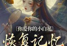 你爱你的小白花,恢复记忆别来缠小说的免费阅读版本在哪里可以找到?-红梅文学