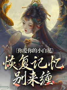 你爱你的小白花，恢复记忆别来缠小说的免费阅读版本在哪里可以找到？