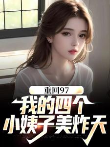 重回97：我的四个小姨子美炸天顾诚沈清秋小说免费阅读