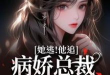 她逃!他追!病娇总裁满世界疯找这本小说完结了吗?免费查看最新章节-红梅文学